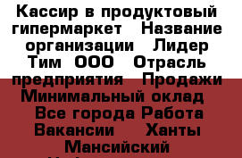 Кассир в продуктовый гипермаркет › Название организации ­ Лидер Тим, ООО › Отрасль предприятия ­ Продажи › Минимальный оклад ­ 1 - Все города Работа » Вакансии   . Ханты-Мансийский,Нефтеюганск г.